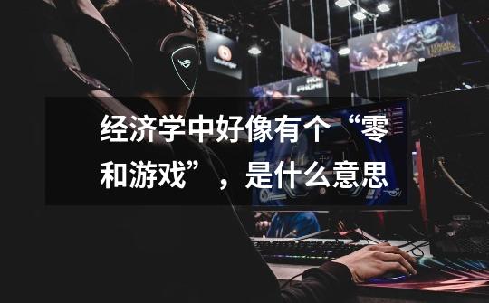 经济学中好像有个“零和游戏”,是什么意思-第1张-游戏信息-龙启网