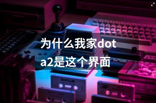 为什么我家dota2是这个界面-第1张-游戏信息-龙启网