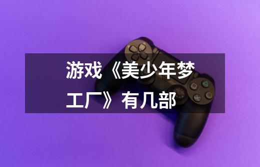 游戏《美少年梦工厂》有几部-第1张-游戏信息-龙启网