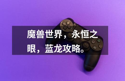 魔兽世界,永恒之眼,蓝龙攻略。-第1张-游戏信息-龙启网
