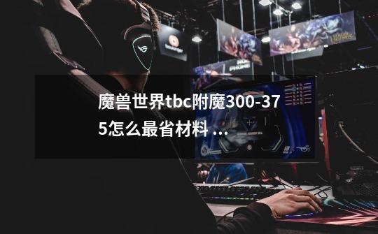 魔兽世界tbc附魔300-375怎么最省材料 附魔300-375最省材料方法-第1张-游戏信息-龙启网