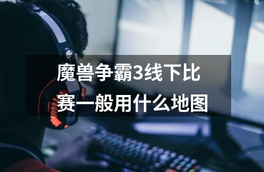 魔兽争霸3线下比赛一般用什么地图-第1张-游戏信息-龙启网