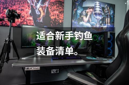 适合新手钓鱼装备清单。-第1张-游戏信息-龙启网