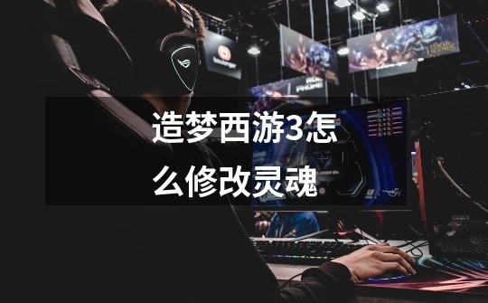 造梦西游3怎么修改灵魂-第1张-游戏信息-龙启网