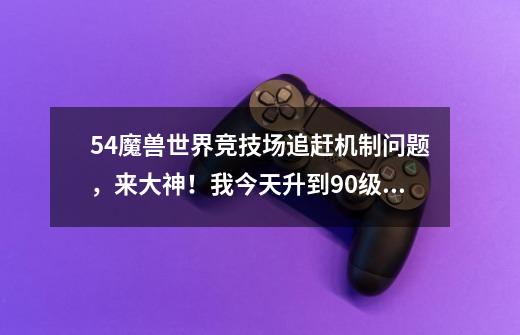 5.4魔兽世界竞技场追赶机制问题，来大神！我今天升到90级，竞技场分数上限是15200，我这周如果-第1张-游戏信息-龙启网