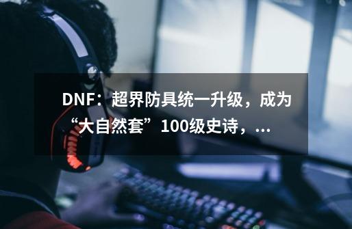 DNF:超界防具统一升级,成为“大自然套”100级史诗,提升率如何-第1张-游戏信息-龙启网