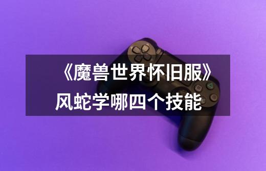 《魔兽世界怀旧服》风蛇学哪四个技能-第1张-游戏信息-龙启网