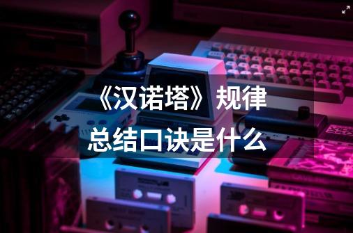 《汉诺塔》规律总结口诀是什么-第1张-游戏信息-龙启网