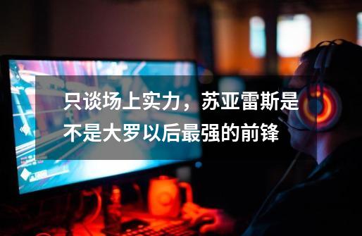 只谈场上实力,苏亚雷斯是不是大罗以后最强的前锋-第1张-游戏信息-龙启网