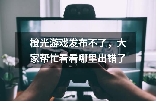橙光游戏发布不了，大家帮忙看看哪里出错了-第1张-游戏信息-龙启网