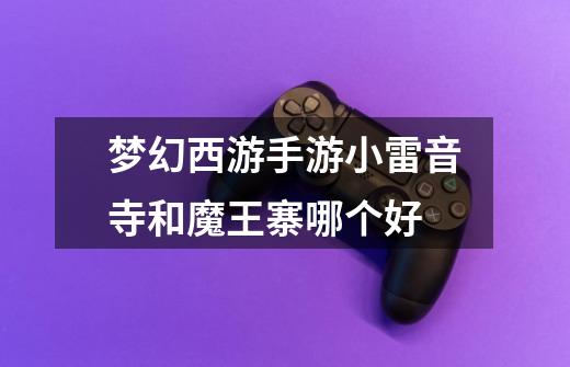 梦幻西游手游小雷音寺和魔王寨哪个好-第1张-游戏信息-龙启网