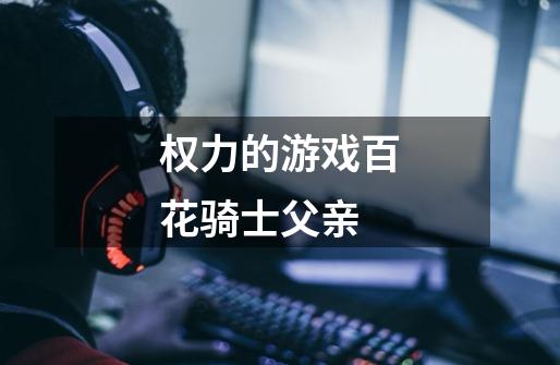 权力的游戏百花骑士父亲-第1张-游戏信息-龙启网
