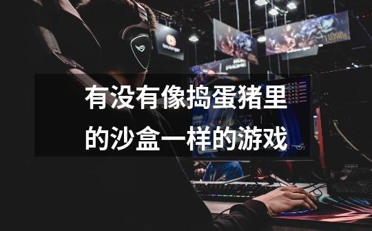 有没有像捣蛋猪里的沙盒一样的游戏-第1张-游戏信息-龙启网