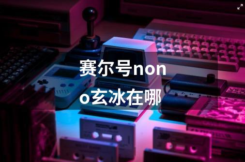 赛尔号nono玄冰在哪-第1张-游戏信息-龙启网