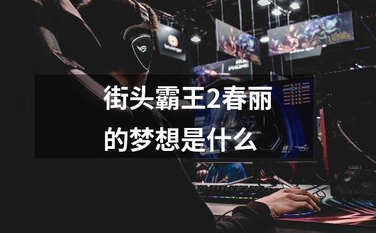 街头霸王2春丽的梦想是什么-第1张-游戏信息-龙启网