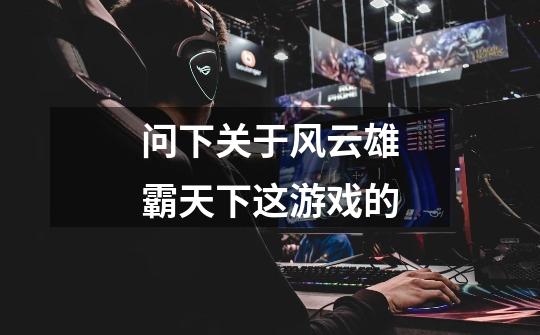 问下关于风云雄霸天下这游戏的-第1张-游戏信息-龙启网
