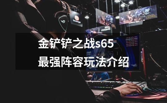 金铲铲之战s6.5最强阵容玩法介绍-第1张-游戏信息-龙启网