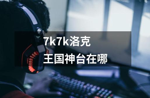 7k7k洛克王国神台在哪-第1张-游戏信息-龙启网