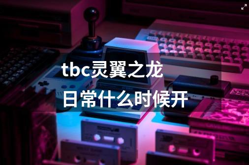 tbc灵翼之龙日常什么时候开-第1张-游戏信息-龙启网