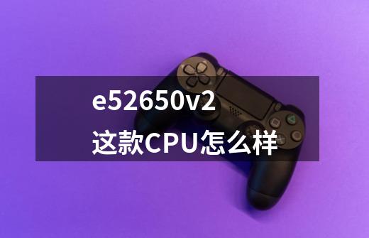 e52650v2这款CPU怎么样-第1张-游戏信息-龙启网