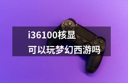 i36100核显可以玩梦幻西游吗-第1张-游戏信息-龙启网