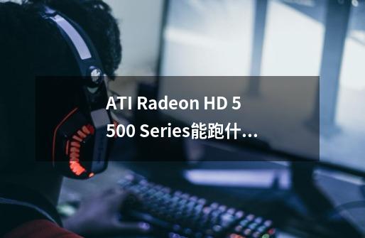 ATI Radeon HD 5500 Series能跑什么游戏-第1张-游戏信息-龙启网
