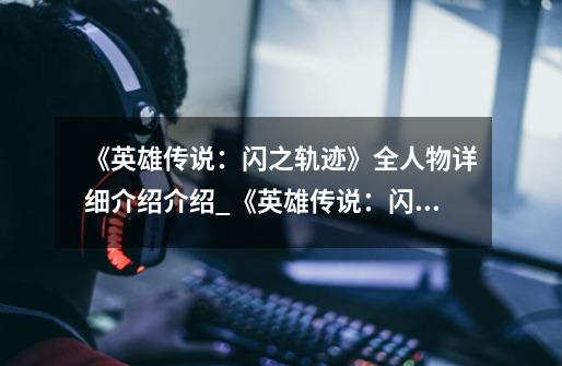 《英雄传说:闪之轨迹》全人物详细介绍介绍_《英雄传说:闪之轨迹》全人物详细介绍是什么-第1张-游戏信息-龙启网