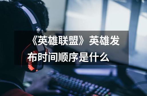 《英雄联盟》英雄发布时间顺序是什么-第1张-游戏信息-龙启网
