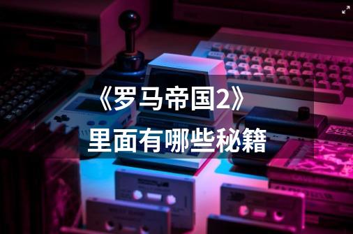 《罗马帝国2》里面有哪些秘籍-第1张-游戏信息-龙启网