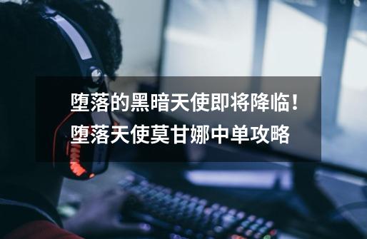 堕落的黑暗天使即将降临!堕落天使莫甘娜中单攻略-第1张-游戏信息-龙启网