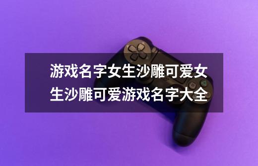 游戏名字女生沙雕可爱女生沙雕可爱游戏名字大全-第1张-游戏信息-龙启网