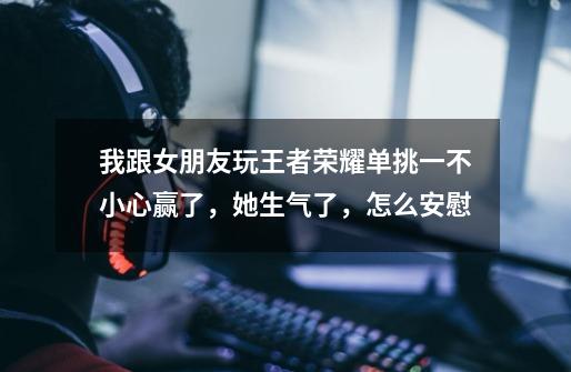 我跟女朋友玩王者荣耀单挑一不小心赢了,她生气了,怎么安慰-第1张-游戏信息-龙启网