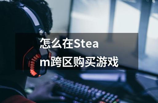 怎么在Steam跨区购买游戏-第1张-游戏信息-龙启网