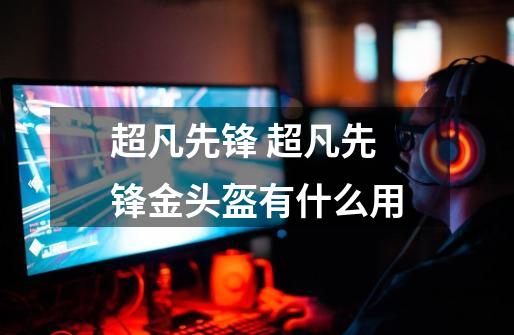 超凡先锋 超凡先锋金头盔有什么用-第1张-游戏信息-龙启网
