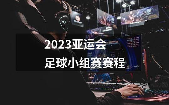 2023亚运会足球小组赛赛程-第1张-游戏信息-龙启网