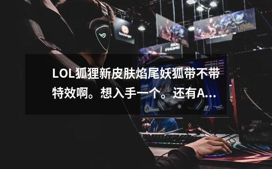 LOL狐狸新皮肤焰尾妖狐带不带特效啊。想入手一个。还有AKL蜂刺皮肤怎么样-第1张-游戏信息-龙启网