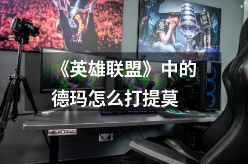《英雄联盟》中的德玛怎么打提莫-第1张-游戏信息-龙启网