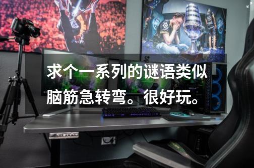 求个一系列的谜语类似脑筋急转弯。很好玩。-第1张-游戏信息-龙启网