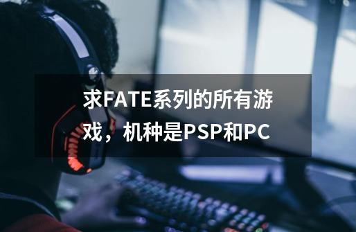求FATE系列的所有游戏,机种是PSP和PC-第1张-游戏信息-龙启网