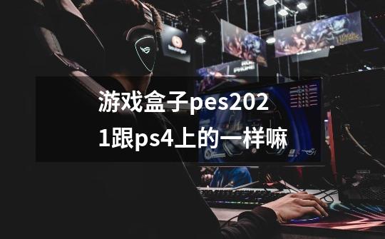 游戏盒子pes2021跟ps4上的一样嘛-第1张-游戏信息-龙启网