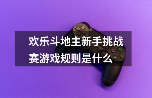欢乐斗地主新手挑战赛游戏规则是什么-第1张-游戏信息-龙启网
