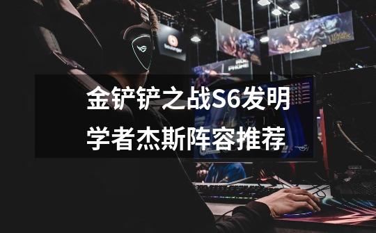 金铲铲之战S6发明学者杰斯阵容推荐-第1张-游戏信息-龙启网