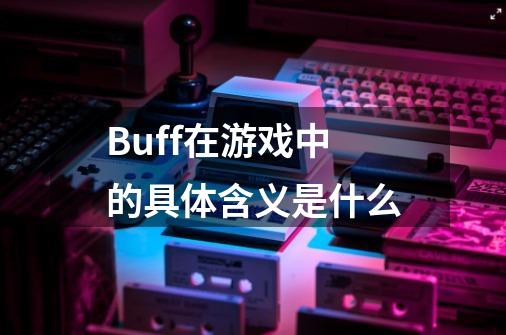 Buff在游戏中的具体含义是什么-第1张-游戏信息-龙启网