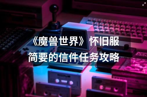《魔兽世界》怀旧服简要的信件任务攻略-第1张-游戏信息-龙启网