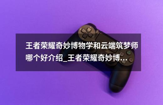 王者荣耀奇妙博物学和云端筑梦师哪个好介绍_王者荣耀奇妙博物学和云端筑梦师哪个好是什么-第1张-游戏信息-龙启网