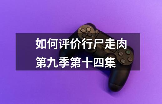 如何评价行尸走肉第九季第十四集-第1张-游戏信息-龙启网