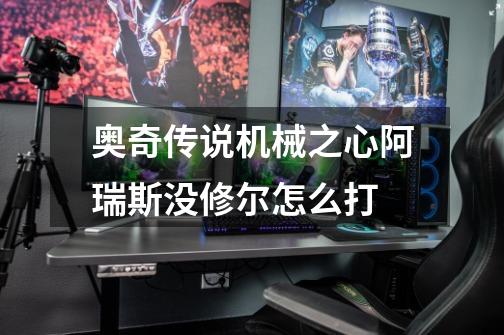 奥奇传说机械之心阿瑞斯没修尔怎么打-第1张-游戏信息-龙启网