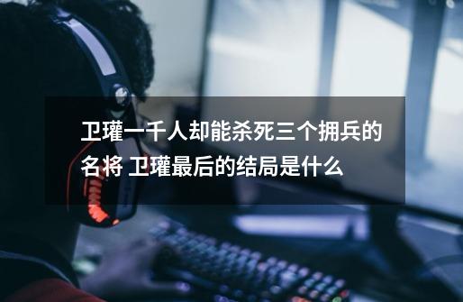 卫瓘一千人却能杀死三个拥兵的名将 卫瓘最后的结局是什么-第1张-游戏信息-龙启网