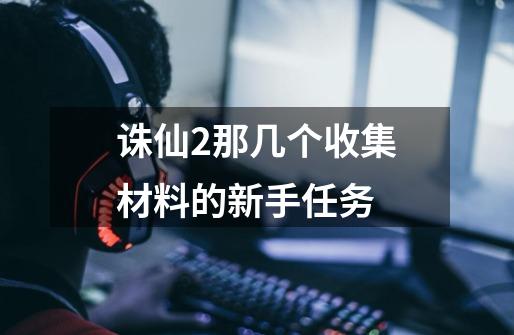 诛仙2那几个收集材料的新手任务-第1张-游戏信息-龙启网