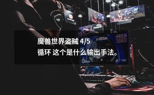 魔兽世界盗贼 4/5循环 这个是什么输出手法。-第1张-游戏信息-龙启网